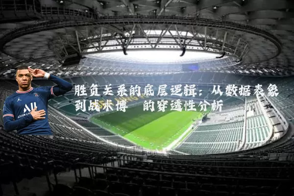 胜负关系的底层逻辑：从数据表象到战术博弈的穿透性分析