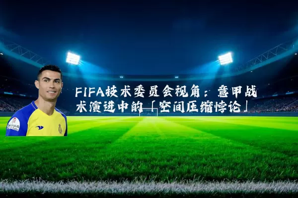 FIFA技术委员会视角：意甲战术演进中的「空间压缩悖论」