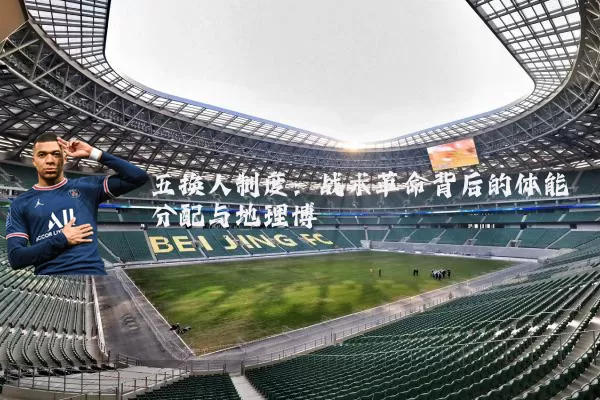 五换人制度：战术革命背后的体能分配与地理博弈