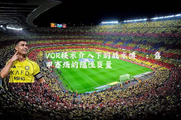 VOR技术介入下的战术博弈：意甲赛场的隐性变量