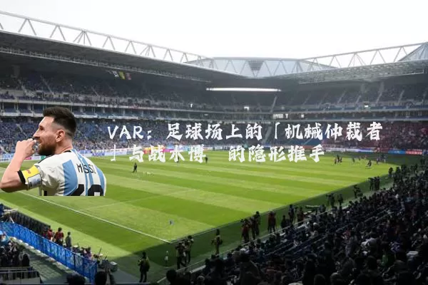 VAR：足球场上的「机械仲裁者」与战术博弈的隐形推手