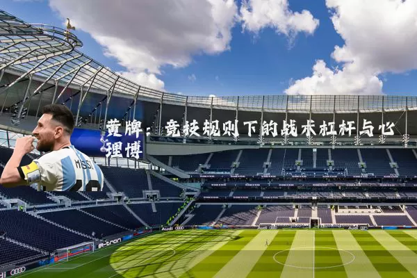 黄牌：竞技规则下的战术杠杆与心理博弈