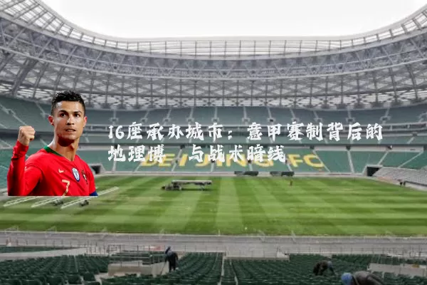 16座承办城市：意甲赛制背后的地理博弈与战术暗线