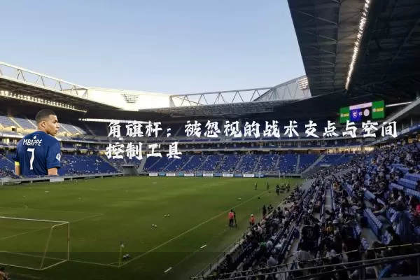 角旗杆：被忽视的战术支点与空间控制工具