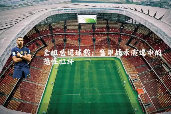 全组总进球数：意甲战术演进中的隐性杠杆