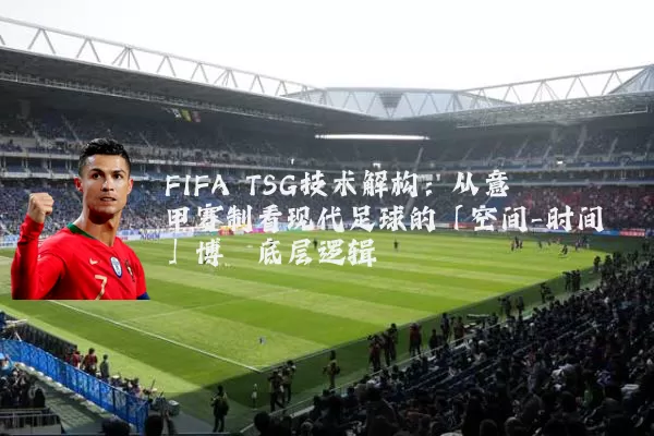 FIFA TSG技术解构：从意甲赛制看现代足球的「空间-时间」博弈底层逻辑