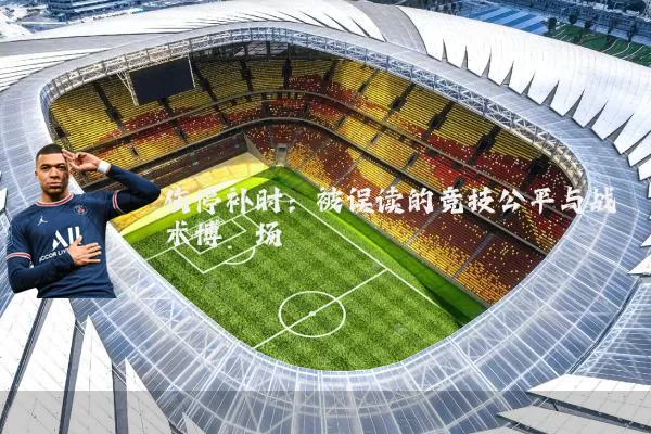 伤停补时：被误读的竞技公平与战术博弈场