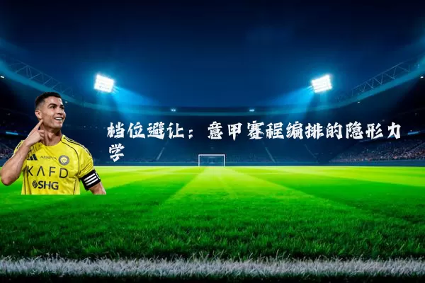 档位避让：意甲赛程编排的隐形力学