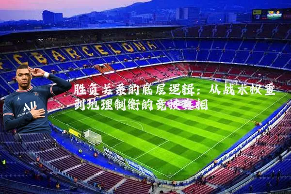 胜负关系的底层逻辑：从战术权重到地理制衡的竞技真相